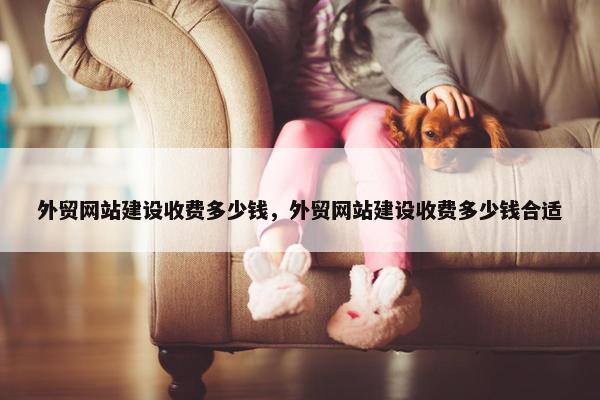 外贸网站建设收费多少钱，外贸网站建设收费多少钱合适