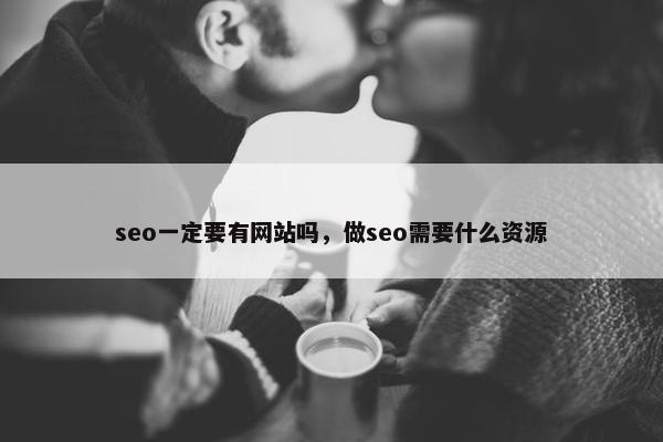 seo一定要有网站吗，做seo需要什么资源