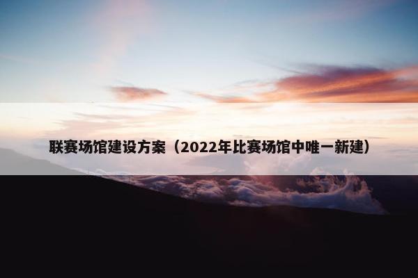 联赛场馆建设方案（2022年比赛场馆中唯一新建）