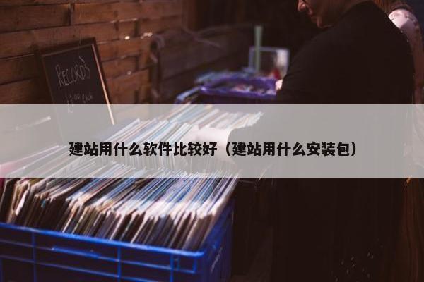建站用什么软件比较好（建站用什么安装包）