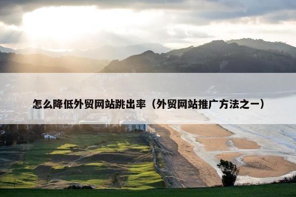 怎么降低外贸网站跳出率（外贸网站推广方法之一）
