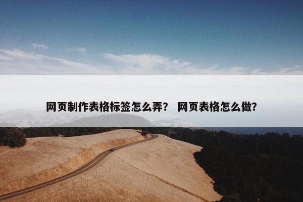 网页制作表格标签怎么弄？ 网页表格怎么做？