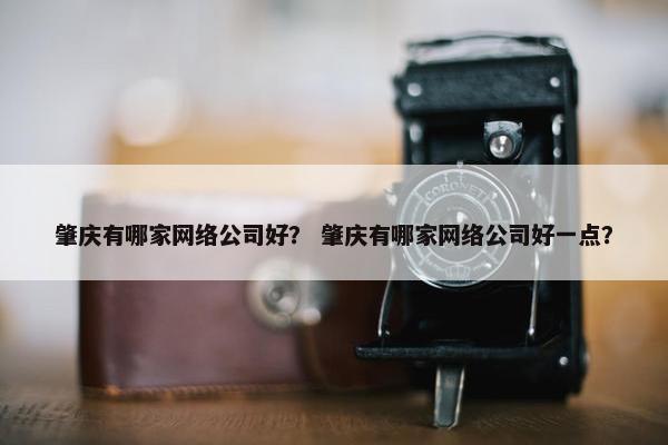 肇庆有哪家网络公司好？ 肇庆有哪家网络公司好一点？