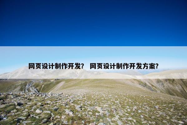 网页设计制作开发？ 网页设计制作开发方案？