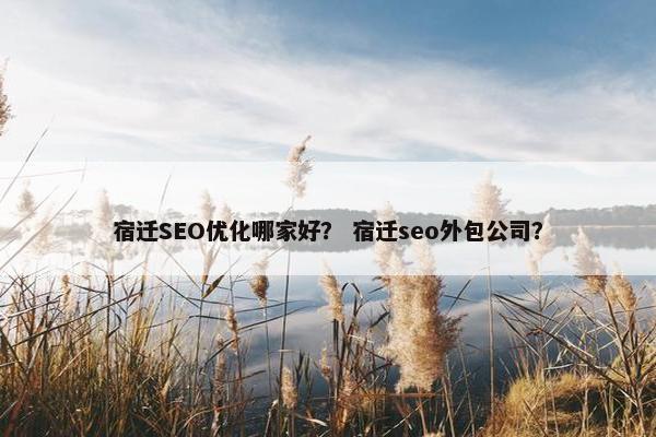 宿迁SEO优化哪家好？ 宿迁seo外包公司？