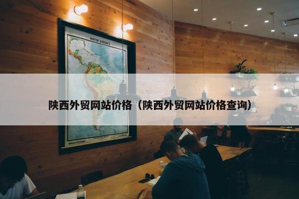 陕西外贸网站价格（陕西外贸网站价格查询）