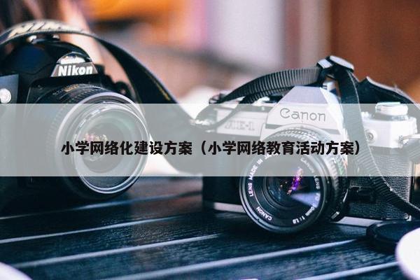 小学网络化建设方案（小学网络教育活动方案）