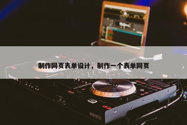 制作网页表单设计，制作一个表单网页