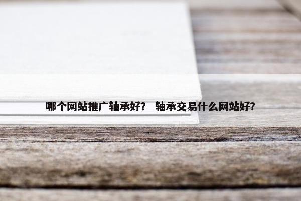 哪个网站推广轴承好？ 轴承交易什么网站好？