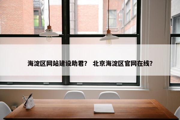 海淀区网站建设助君？ 北京海淀区官网在线？