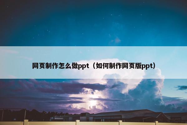 网页制作怎么做ppt（如何制作网页版ppt）