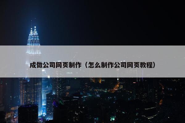 成做公司网页制作（怎么制作公司网页教程）