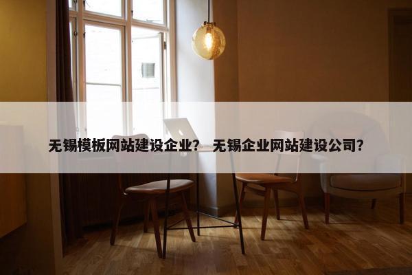 无锡模板网站建设企业？ 无锡企业网站建设公司？