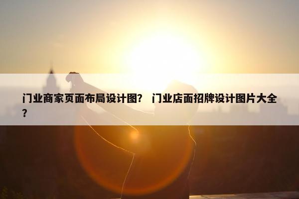 门业商家页面布局设计图？ 门业店面招牌设计图片大全？