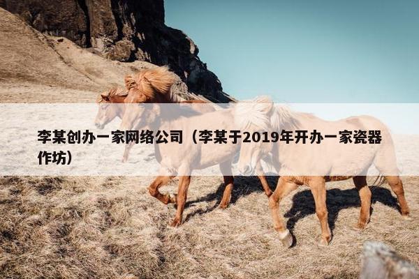 李某创办一家网络公司（李某于2019年开办一家瓷器作坊）