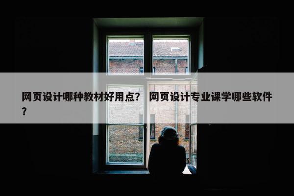 网页设计哪种教材好用点？ 网页设计专业课学哪些软件？
