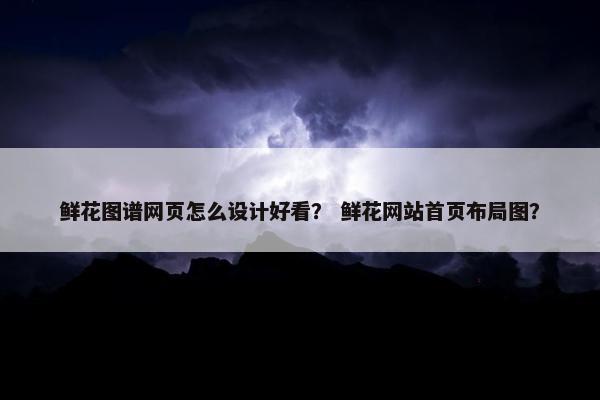 鲜花图谱网页怎么设计好看？ 鲜花网站首页布局图？