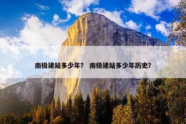 南极建站多少年？ 南极建站多少年历史？
