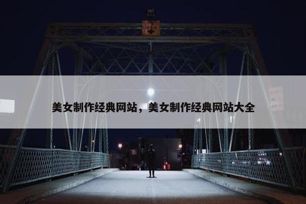 美女制作经典网站，美女制作经典网站大全