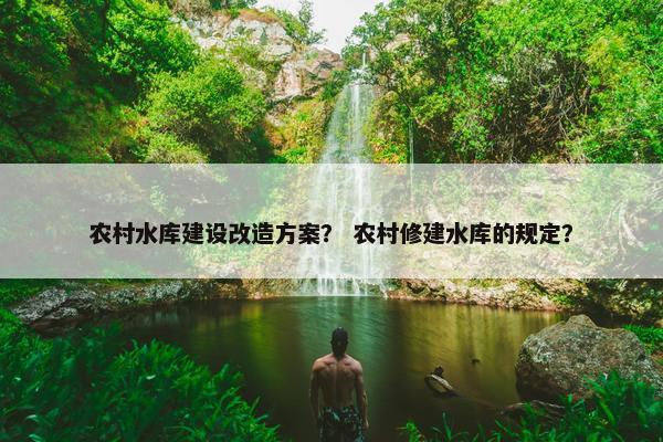 农村水库建设改造方案？ 农村修建水库的规定？