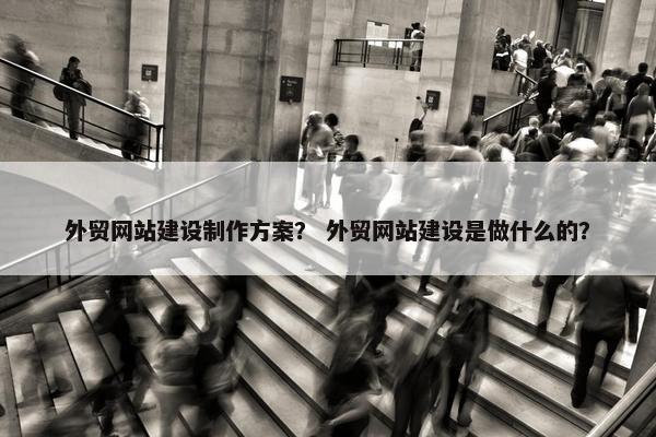 外贸网站建设制作方案？ 外贸网站建设是做什么的？