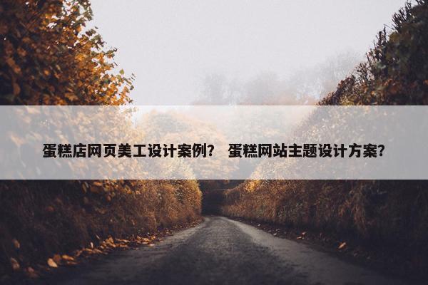 蛋糕店网页美工设计案例？ 蛋糕网站主题设计方案？