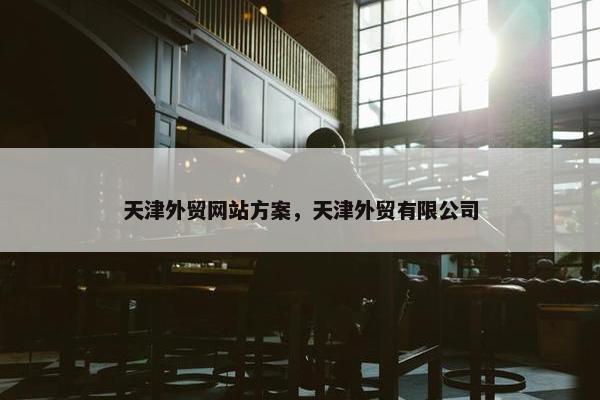 天津外贸网站方案，天津外贸有限公司