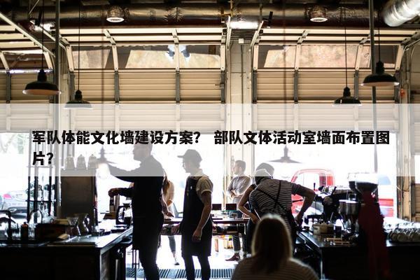 军队体能文化墙建设方案？ 部队文体活动室墙面布置图片？