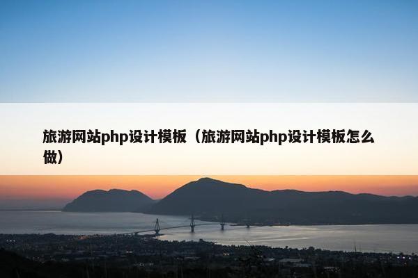 旅游网站php设计模板（旅游网站php设计模板怎么做）