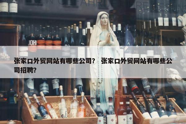 张家口外贸网站有哪些公司？ 张家口外贸网站有哪些公司招聘？