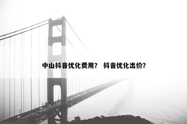 中山抖音优化费用？ 抖音优化出价？