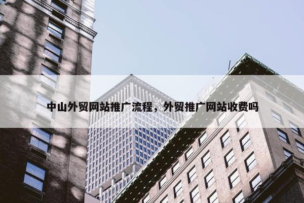 中山外贸网站推广流程，外贸推广网站收费吗