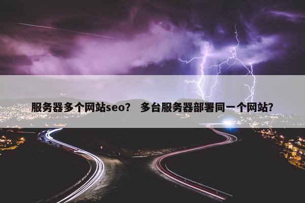 服务器多个网站seo？ 多台服务器部署同一个网站？