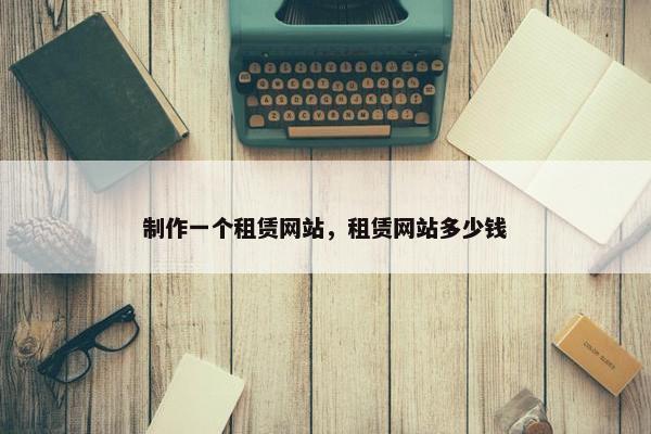 制作一个租赁网站，租赁网站多少钱