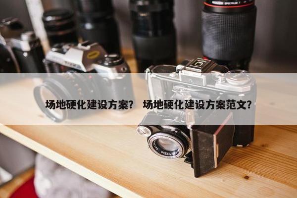 场地硬化建设方案？ 场地硬化建设方案范文？