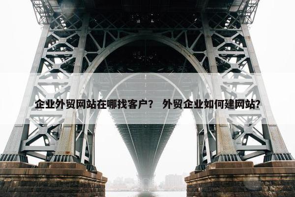 企业外贸网站在哪找客户？ 外贸企业如何建网站？
