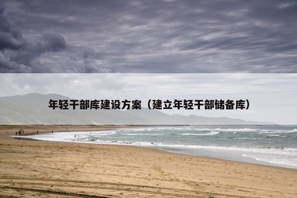 年轻干部库建设方案（建立年轻干部储备库）