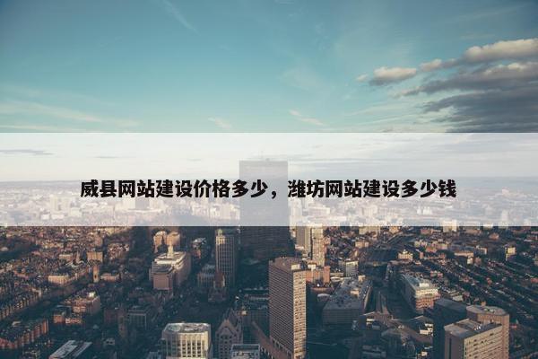 威县网站建设价格多少，潍坊网站建设多少钱