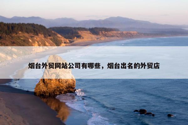 烟台外贸网站公司有哪些，烟台出名的外贸店