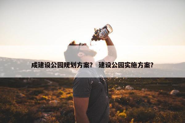 成建设公园规划方案？ 建设公园实施方案？