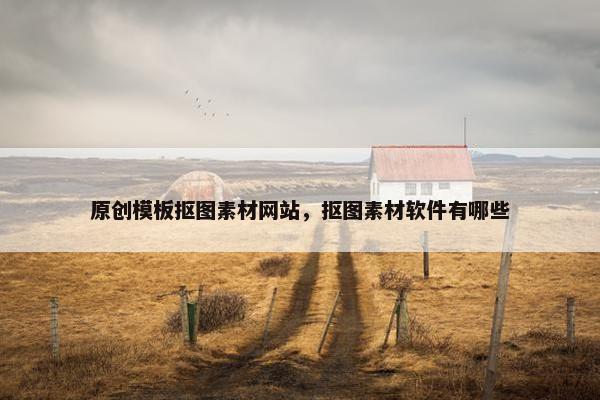 原创模板抠图素材网站，抠图素材软件有哪些