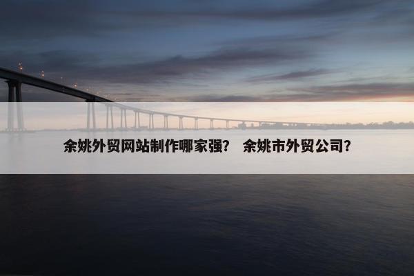 余姚外贸网站制作哪家强？ 余姚市外贸公司？