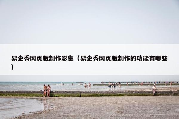 易企秀网页版制作影集（易企秀网页版制作的功能有哪些）