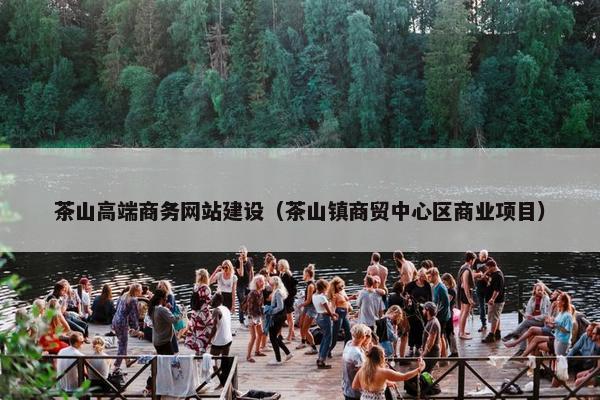 茶山高端商务网站建设（茶山镇商贸中心区商业项目）