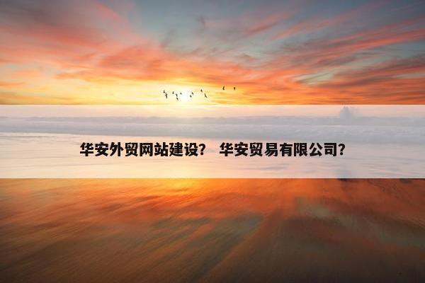 华安外贸网站建设？ 华安贸易有限公司？