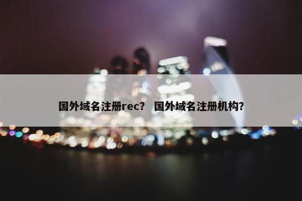 国外域名注册rec？ 国外域名注册机构？