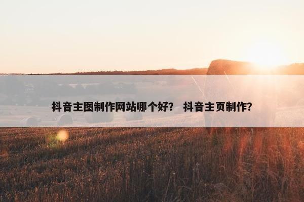 抖音主图制作网站哪个好？ 抖音主页制作？