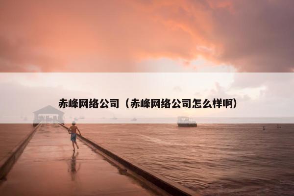 赤峰网络公司（赤峰网络公司怎么样啊）