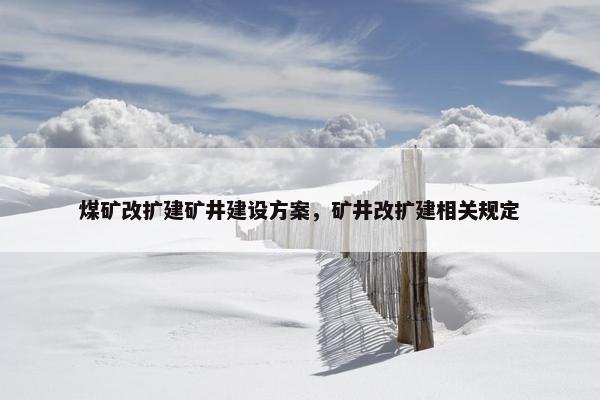 煤矿改扩建矿井建设方案，矿井改扩建相关规定