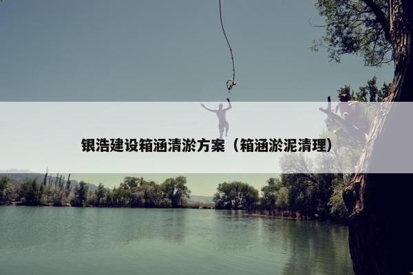 银浩建设箱涵清淤方案（箱涵淤泥清理）